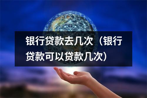 银行贷款去几次(银行贷款可以贷款几次)