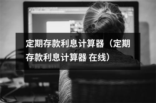 定期存款利息计算器（定期存款利息计算器 在线）