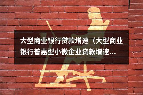 大型商业银行贷款增速（大型商业银行普惠型小微企业贷款增速）