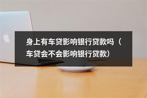 身上有车贷影响银行贷款吗(车贷会不会影响银行贷款)