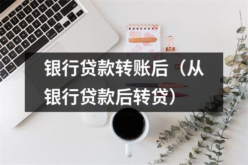 银行贷款转账后（从银行贷款后转贷）