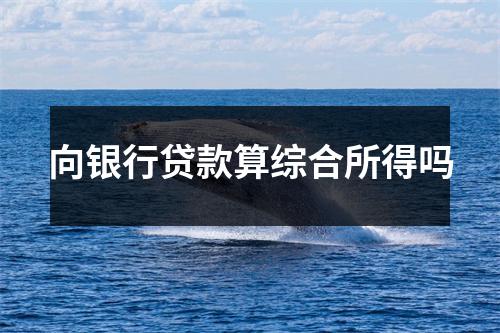 向银行贷款算综合所得吗