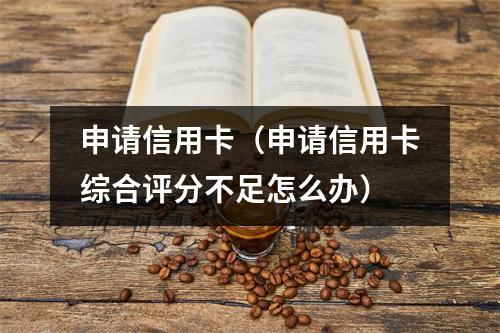 申请信用卡（申请信用卡综合评分不足怎么办）