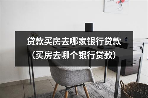 贷款买房去哪家银行贷款（买房去哪个银行贷款）