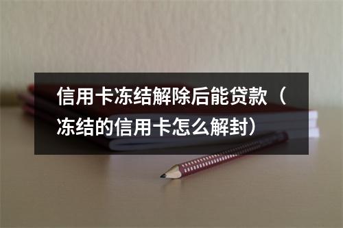 信用卡冻结解除后能贷款（冻结的信用卡怎么解封）