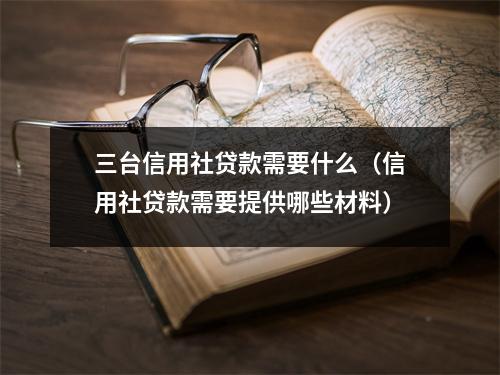 三台信用社贷款需要什么（信用社贷款需要提供哪些材料）