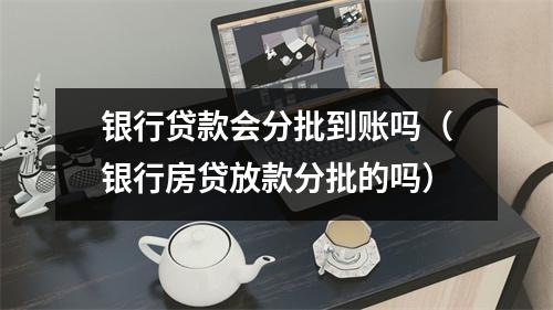 银行贷款会分批到账吗（银行房贷放款分批的吗）
