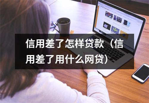 信用差了怎样贷款（信用差了用什么网贷）