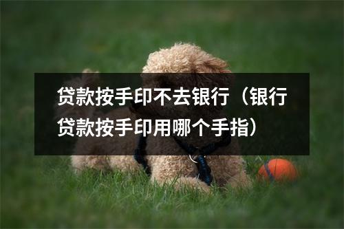 贷款按手印不去银行（银行贷款按手印用哪个手指）