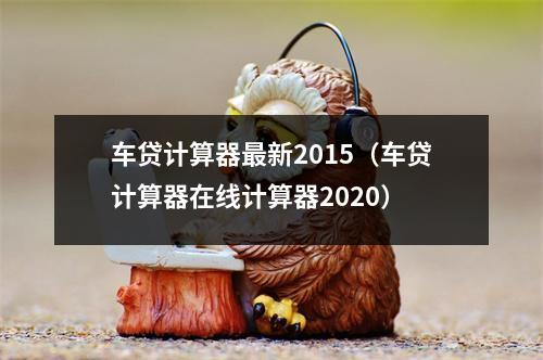 车贷计算器最新2015（车贷计算器在线计算器2020）