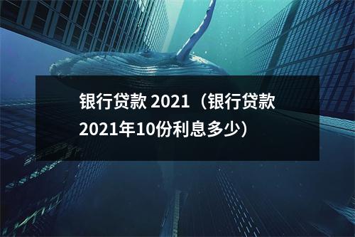 银行贷款 2021(银行贷款2021年10份利息多少)
