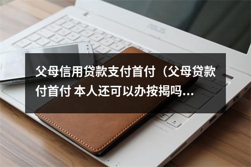 父母信用贷款支付首付(父母贷款付首付 本人还可以办按揭吗)