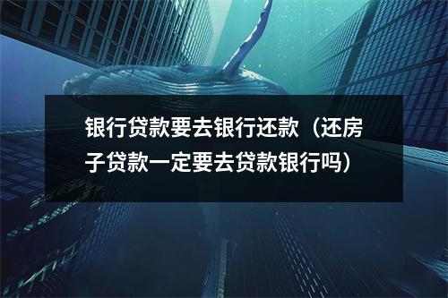 银行贷款要去银行还款（还房子贷款一定要去贷款银行吗）