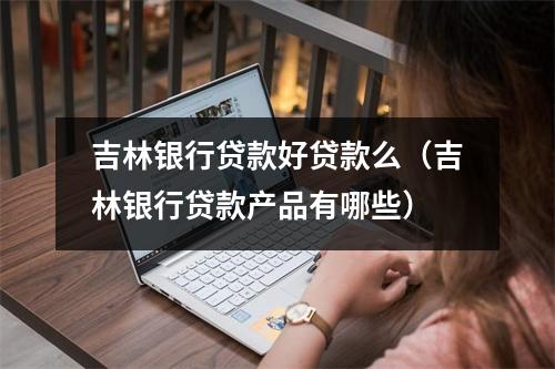 吉林银行贷款好贷款么(吉林银行贷款产品有哪些)