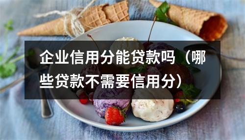 企业信用分能贷款吗(哪些贷款不需要信用分)