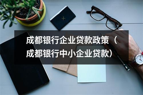 成都银行企业贷款政策（成都银行中小企业贷款）