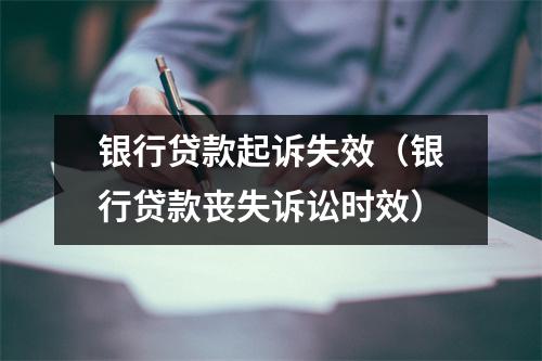 银行贷款起诉失效（银行贷款丧失诉讼时效）