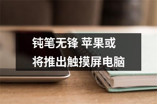 钝笔无锋 苹果或将推出触摸屏电脑