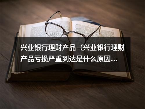 兴业银行理财产品（兴业银行理财产品亏损严重到达是什么原因）