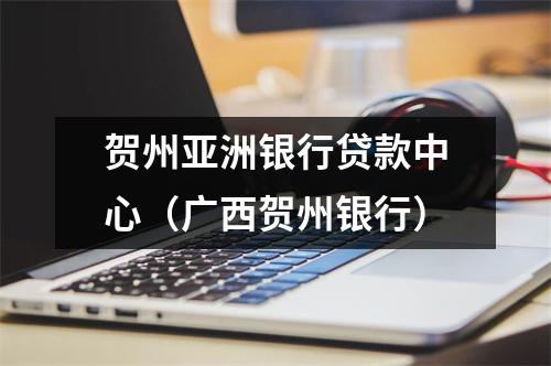 贺州亚洲银行贷款中心（广西贺州银行）