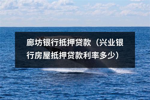 廊坊银行抵押贷款（兴业银行房屋抵押贷款利率多少）