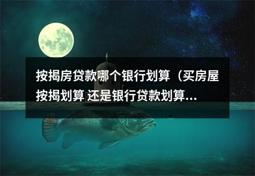 按揭房贷款哪个银行划算（买房屋按揭划算 还是银行贷款划算）