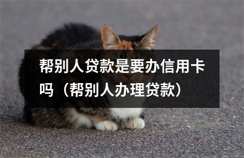 帮别人贷款是要办信用卡吗（帮别人办理贷款）