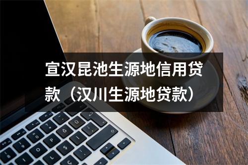 宣汉昆池生源地信用贷款（汉川生源地贷款）