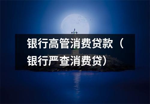 银行高管消费贷款(银行严查消费贷)