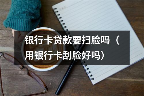 银行卡贷款要扫脸吗(用银行卡刮脸好吗)