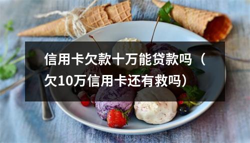 信用卡欠款十万能贷款吗（欠10万信用卡还有救吗）