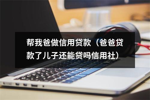 帮我爸做信用贷款（爸爸贷款了儿子还能贷吗信用社）
