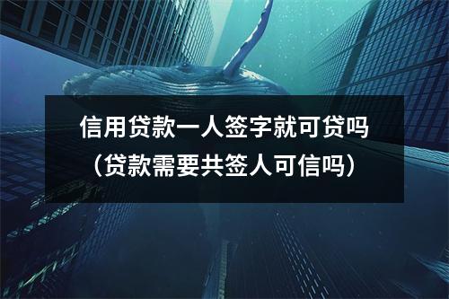 信用贷款一人签字就可贷吗（贷款需要共签人可信吗）
