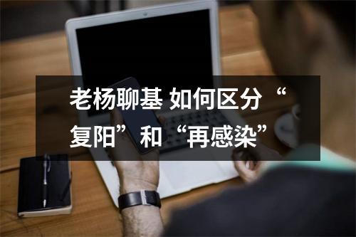 老杨聊基 如何区分“复阳”和“再感染”