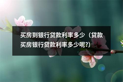 买房到银行贷款利率多少（贷款买房银行贷款利率多少呢?）