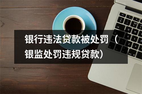 银行违法贷款被处罚（银监处罚违规贷款）