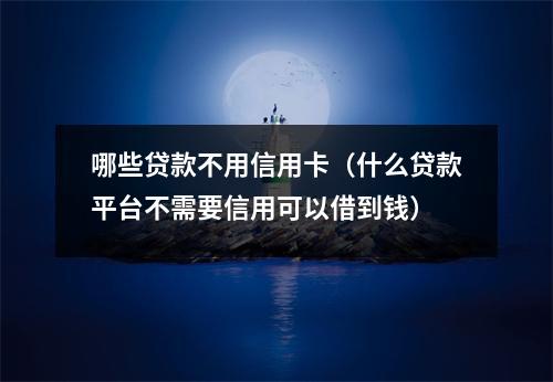 哪些贷款不用信用卡（什么贷款平台不需要信用可以借到钱）