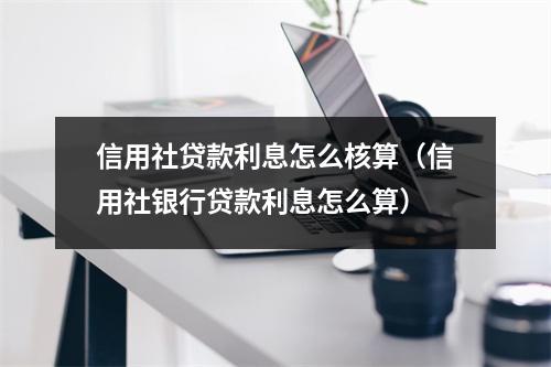 信用社贷款利息怎么核算（信用社银行贷款利息怎么算）