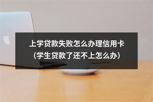 上学贷款失败怎么办理信用卡（学生贷款了还不上怎么办）