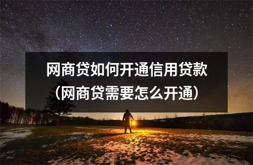 网商贷如何开通信用贷款（网商贷需要怎么开通）