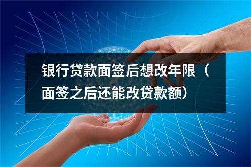 银行贷款面签后想改年限（面签之后还能改贷款额）