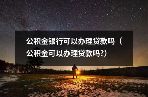 公积金银行可以办理贷款吗（公积金可以办理贷款吗?）