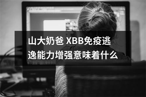 山大奶爸 XBB免疫逃逸能力增强意味着什么
