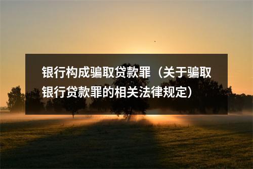 银行构成骗取贷款罪(关于骗取银行贷款罪的相关法律规定)