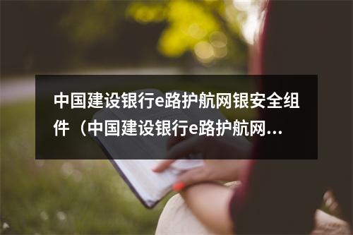 中国建设银行e路护航网银安全组件(中国建设银行e路护航网银安全组件怎么不在桌面上)
