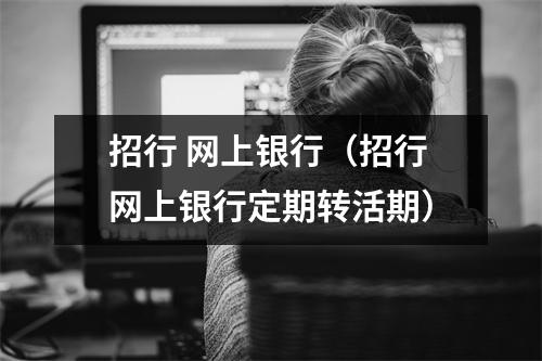 招行 网上银行(招行网上银行定期转活期)