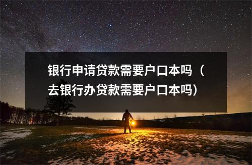 银行申请贷款需要户口本吗（去银行办贷款需要户口本吗）