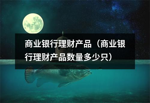 商业银行理财产品（商业银行理财产品数量多少只）