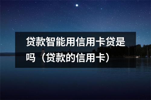 贷款智能用信用卡贷是吗(贷款的信用卡)
