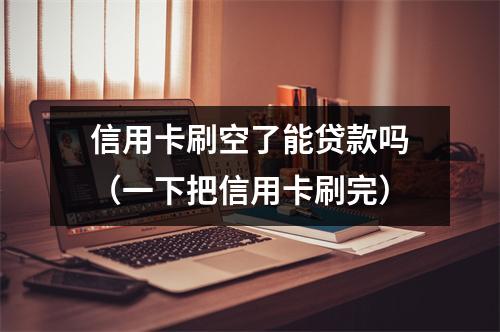 信用卡刷空了能贷款吗（一下把信用卡刷完）